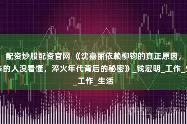 配资炒股配资官网 《沈嘉丽依赖柳钧的真正原因，90%的人没看懂，淬火年代背后的秘密》_钱宏明_工作_生活