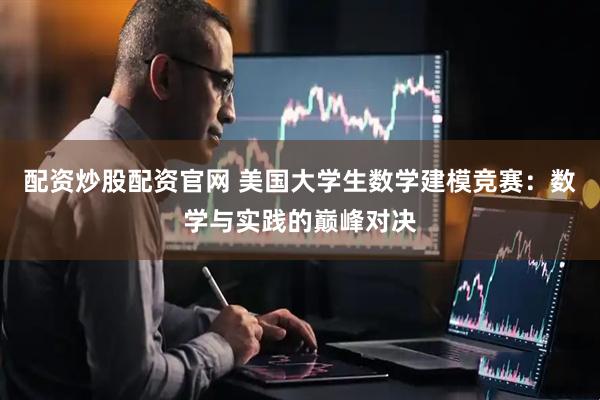 配资炒股配资官网 美国大学生数学建模竞赛：数学与实践的巅峰对决