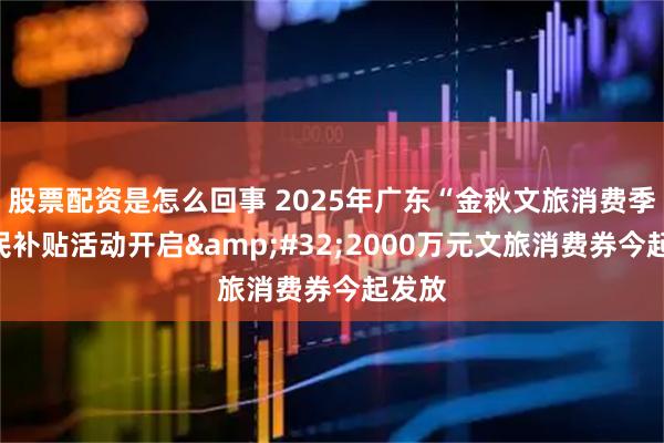 股票配资是怎么回事 2025年广东“金秋文旅消费季”惠民补贴活动开启&#32;2000万元文旅消费券今起发放