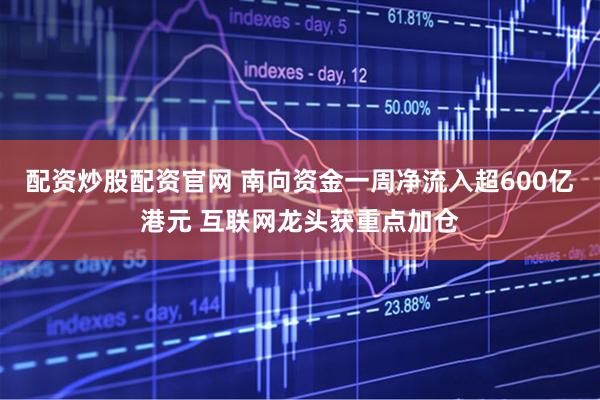 配资炒股配资官网 南向资金一周净流入超600亿港元 互联网龙头获重点加仓
